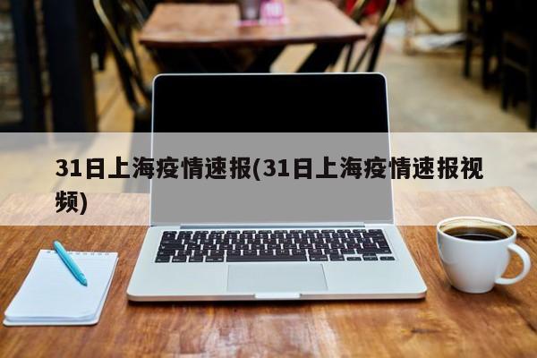 31日上海疫情速报(31日上海疫情速报视频)