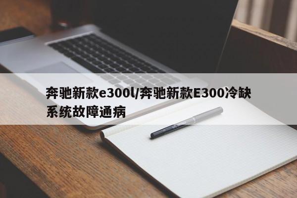 奔驰新款e300l/奔驰新款E300冷缺系统故障通病