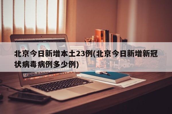 北京今日新增本土23例(北京今日新增新冠状病毒病例多少例)