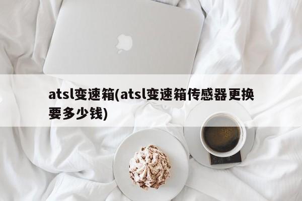 atsl变速箱(atsl变速箱传感器更换要多少钱)