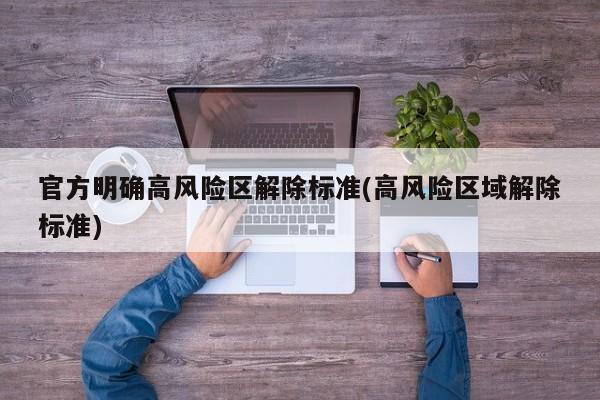官方明确高风险区解除标准(高风险区域解除标准)
