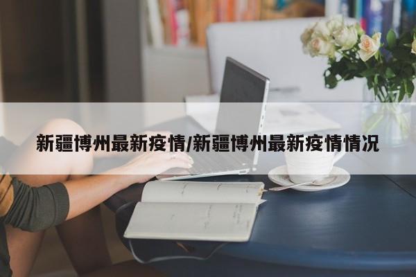 新疆博州最新疫情/新疆博州最新疫情情况