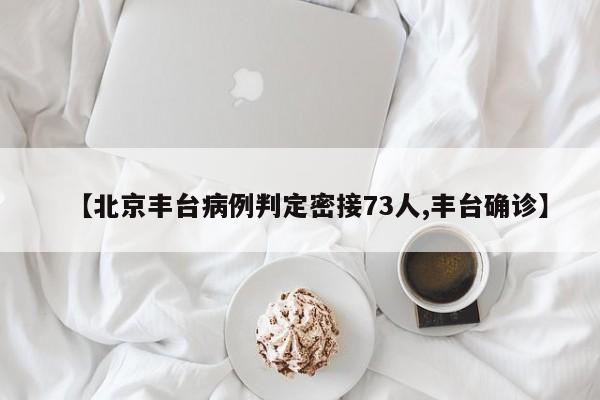 【北京丰台病例判定密接73人,丰台确诊】