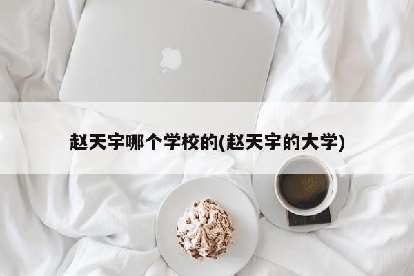 赵天宇哪个学校的(赵天宇的大学)