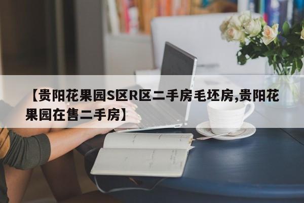 【贵阳花果园S区R区二手房毛坯房,贵阳花果园在售二手房】