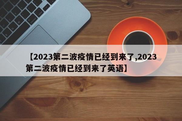【2023第二波疫情已经到来了,2023第二波疫情已经到来了英语】