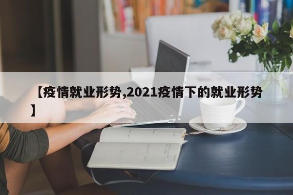 【疫情就业形势,2021疫情下的就业形势】
