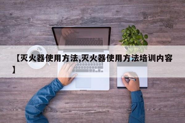 【灭火器使用方法,灭火器使用方法培训内容】