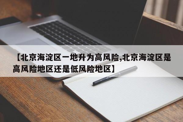 【北京海淀区一地升为高风险,北京海淀区是高风险地区还是低风险地区】