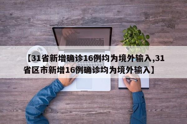 【31省新增确诊16例均为境外输入,31省区市新增16例确诊均为境外输入】