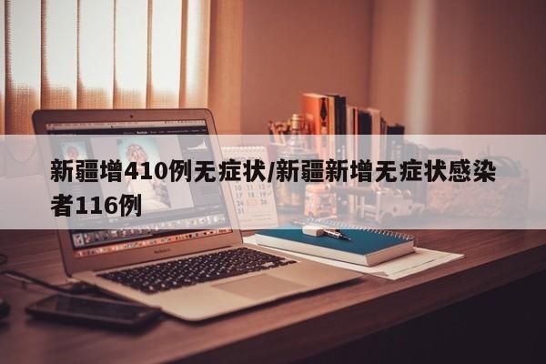 新疆增410例无症状/新疆新增无症状感染者116例