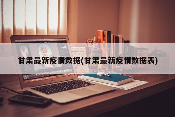甘肃最新疫情数据(甘肃最新疫情数据表)