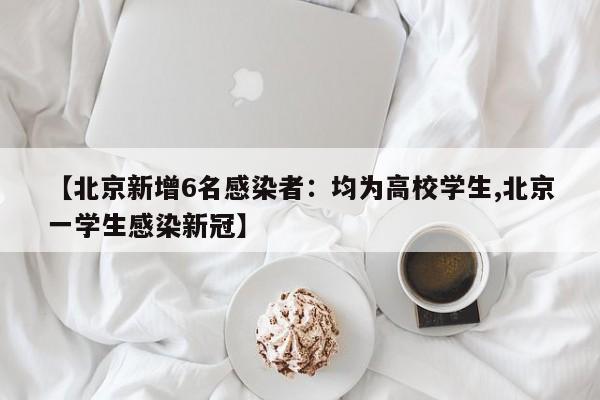 【北京新增6名感染者：均为高校学生,北京一学生感染新冠】
