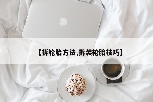 【拆轮胎方法,拆装轮胎技巧】