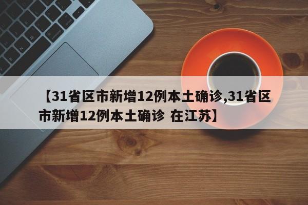 【31省区市新增12例本土确诊,31省区市新增12例本土确诊 在江苏】