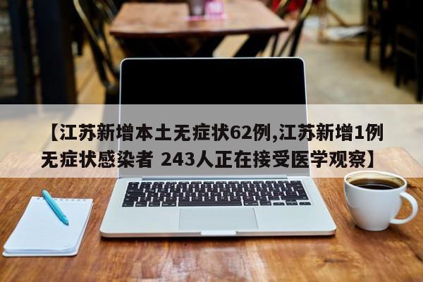 【江苏新增本土无症状62例,江苏新增1例无症状感染者 243人正在接受医学观察】