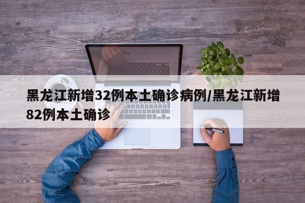 黑龙江新增32例本土确诊病例/黑龙江新增82例本土确诊