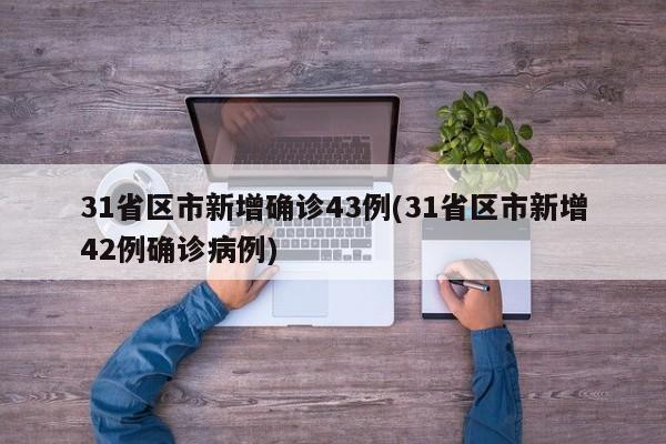 31省区市新增确诊43例(31省区市新增42例确诊病例)