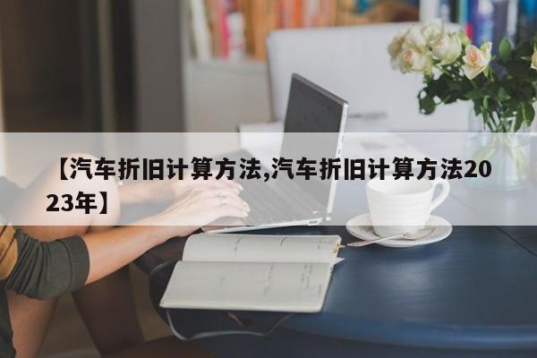 【汽车折旧计算方法,汽车折旧计算方法2023年】