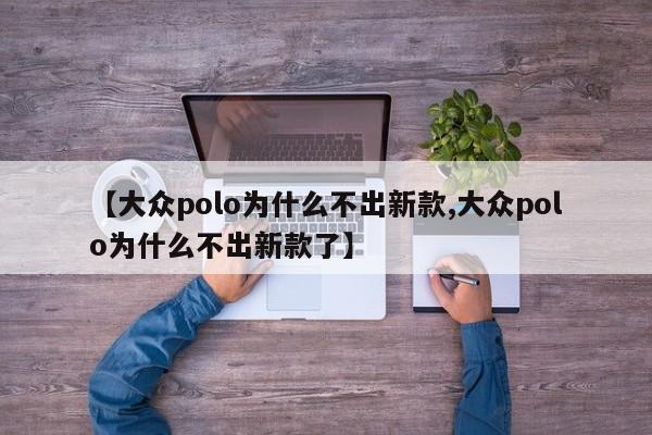 【大众polo为什么不出新款,大众polo为什么不出新款了】