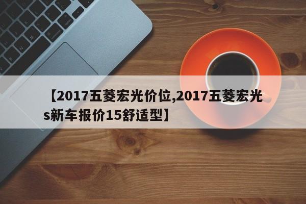 【2017五菱宏光价位,2017五菱宏光s新车报价15舒适型】