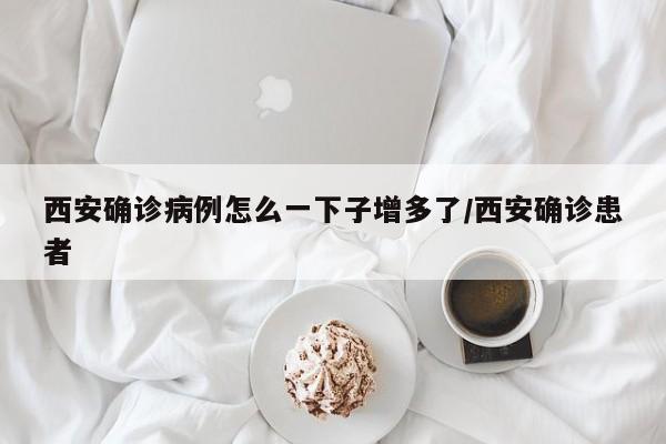 西安确诊病例怎么一下子增多了/西安确诊患者