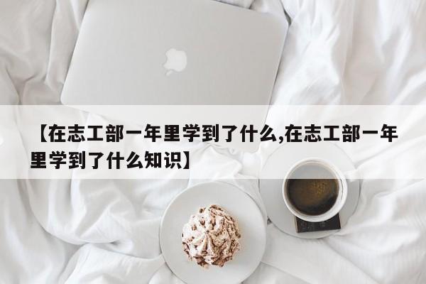 【在志工部一年里学到了什么,在志工部一年里学到了什么知识】