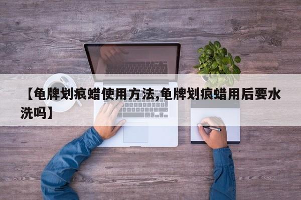 【龟牌划痕蜡使用方法,龟牌划痕蜡用后要水洗吗】