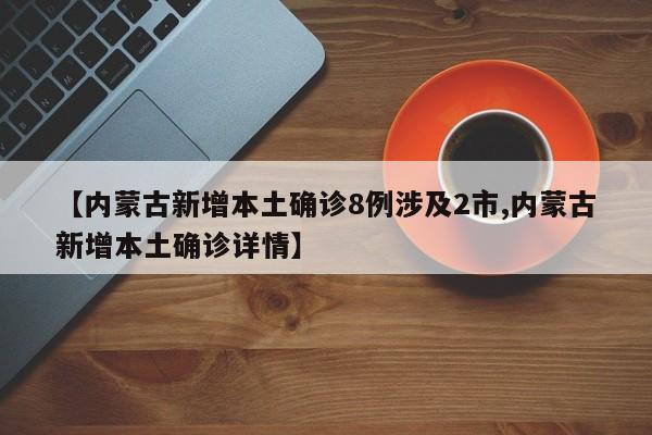 【内蒙古新增本土确诊8例涉及2市,内蒙古新增本土确诊详情】