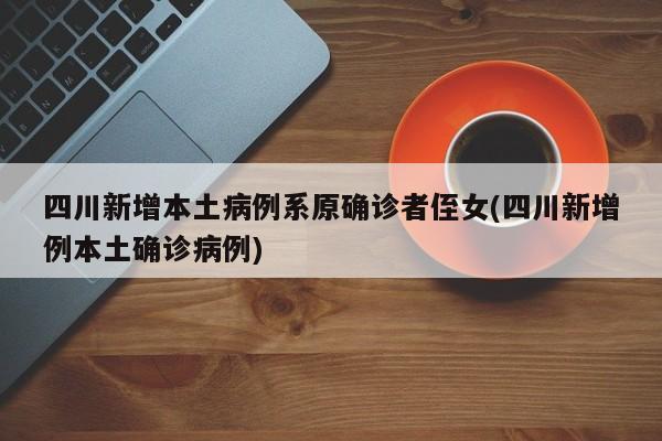 四川新增本土病例系原确诊者侄女(四川新增例本土确诊病例)