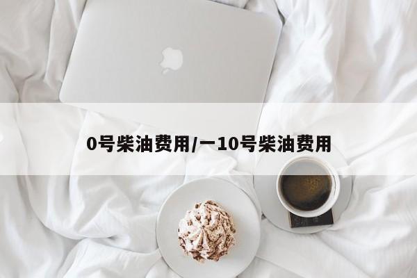 0号柴油费用/一10号柴油费用