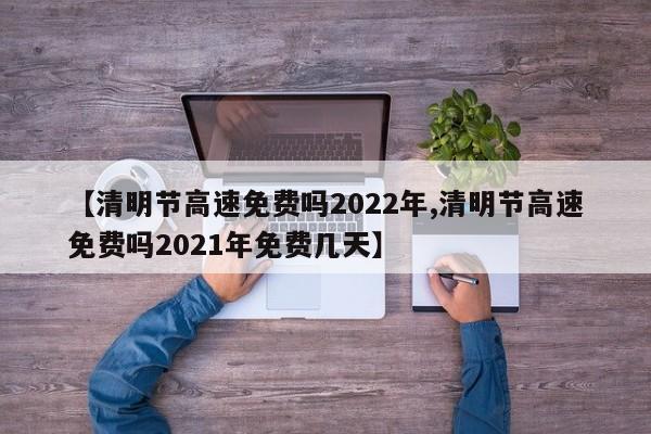 【清明节高速免费吗2022年,清明节高速免费吗2021年免费几天】