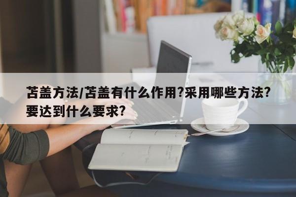 苫盖方法/苫盖有什么作用?采用哪些方法?要达到什么要求?