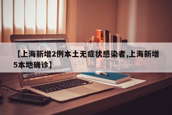【上海新增2例本土无症状感染者,上海新增5本地确诊】