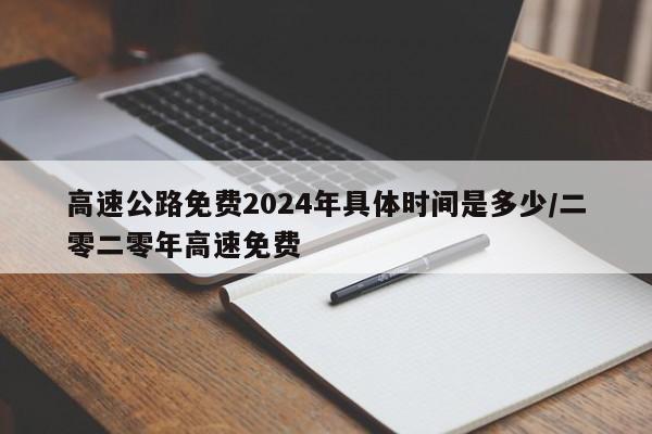 高速公路免费2024年具体时间是多少/二零二零年高速免费