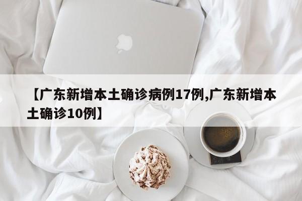 【广东新增本土确诊病例17例,广东新增本土确诊10例】
