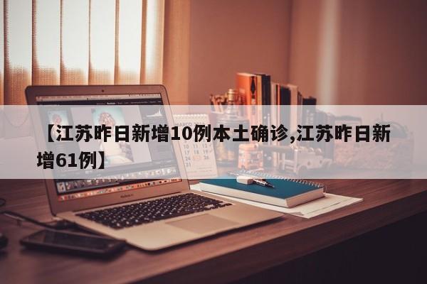 【江苏昨日新增10例本土确诊,江苏昨日新增61例】