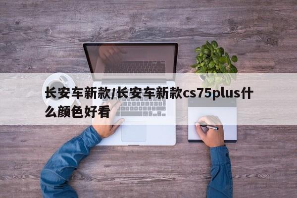 长安车新款/长安车新款cs75plus什么颜色好看