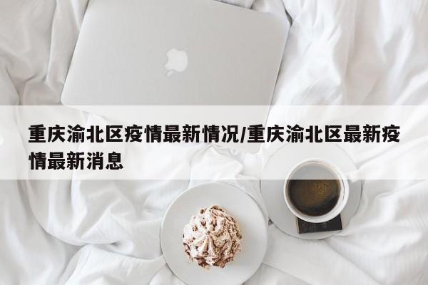 重庆渝北区疫情最新情况/重庆渝北区最新疫情最新消息