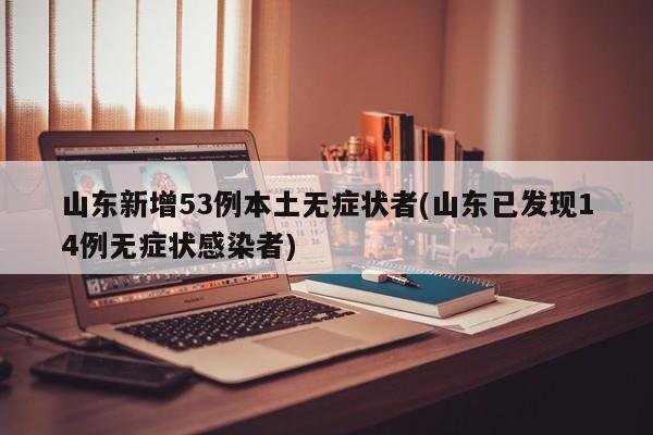 山东新增53例本土无症状者(山东已发现14例无症状感染者)