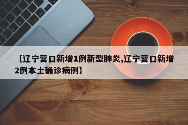 【辽宁营口新增1例新型肺炎,辽宁营口新增2例本土确诊病例】