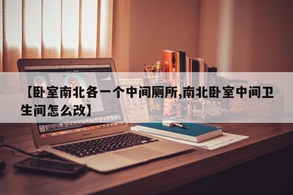 【卧室南北各一个中间厕所,南北卧室中间卫生间怎么改】