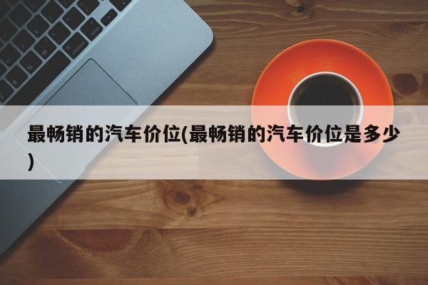 最畅销的汽车价位(最畅销的汽车价位是多少)