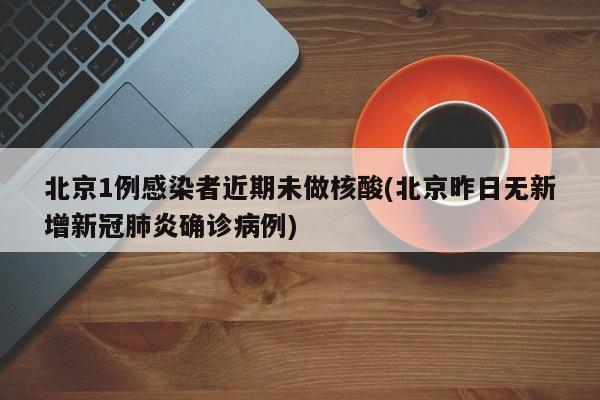北京1例感染者近期未做核酸(北京昨日无新增新冠肺炎确诊病例)