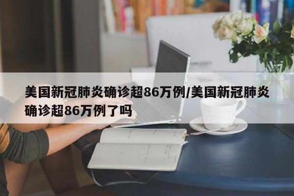 美国新冠肺炎确诊超86万例/美国新冠肺炎确诊超86万例了吗