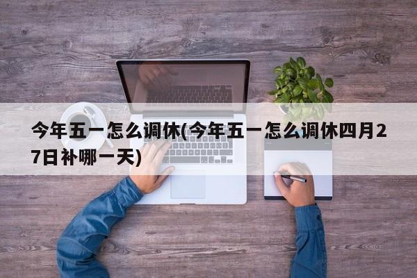 今年五一怎么调休(今年五一怎么调休四月27日补哪一天)