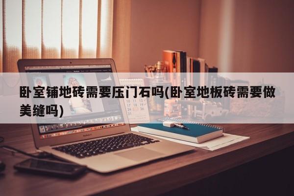 卧室铺地砖需要压门石吗(卧室地板砖需要做美缝吗)