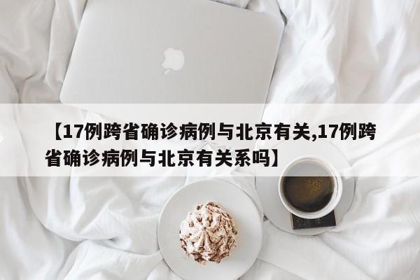 【17例跨省确诊病例与北京有关,17例跨省确诊病例与北京有关系吗】