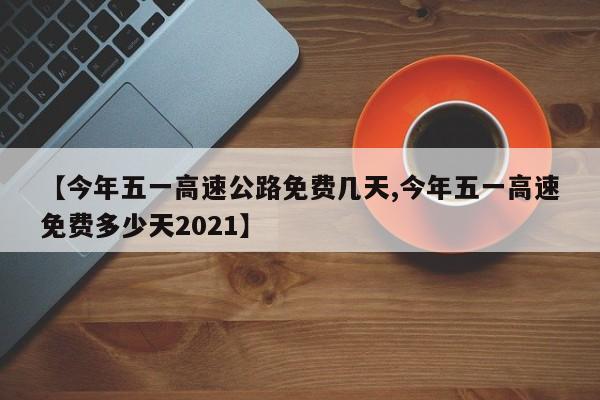 【今年五一高速公路免费几天,今年五一高速免费多少天2021】