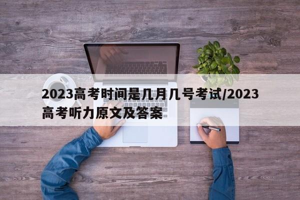 2023高考时间是几月几号考试/2023高考听力原文及答案